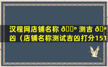 汉程网店铺名称 🐺 测吉 🪴 凶（店铺名称测试吉凶打分1518）